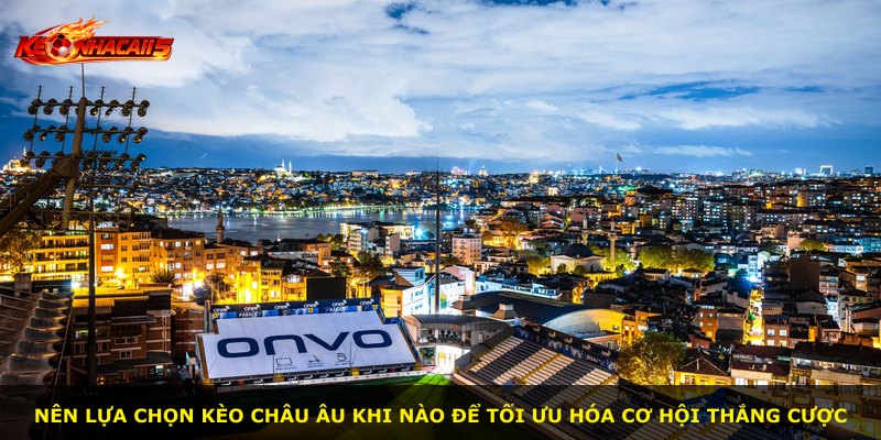 Nên lựa chọn kèo Châu Âu khi nào để tối ưu hóa cơ hội thắng cược