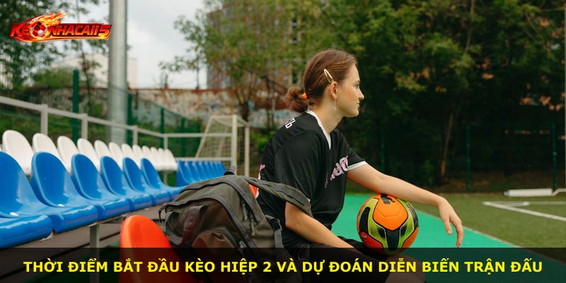 Thời điểm bắt đầu Kèo Hiệp 2 và dự đoán diễn biến trận đấu