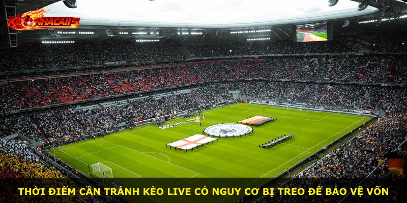 Thời điểm cần tránh kèo live có nguy cơ bị treo để bảo vệ vốn