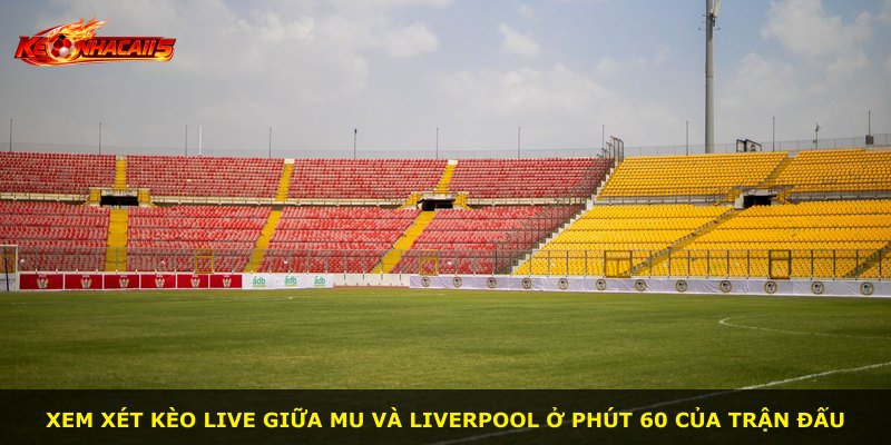 Xem xét kèo live giữa MU và Liverpool ở phút 60 của trận đấu