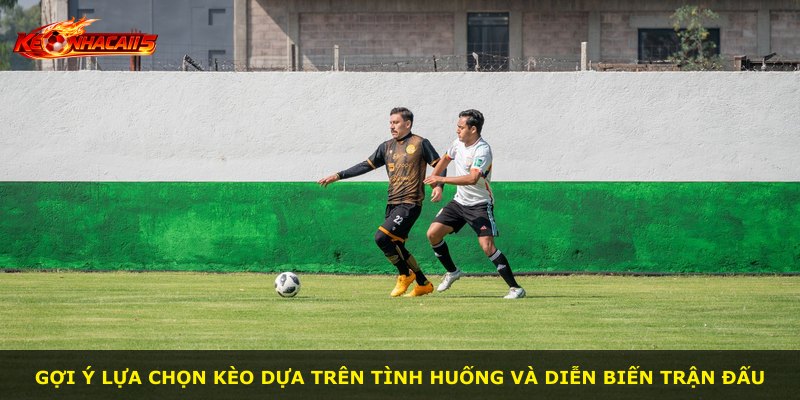 Gợi ý lựa chọn kèo dựa trên tình huống và diễn biến trận đấu
