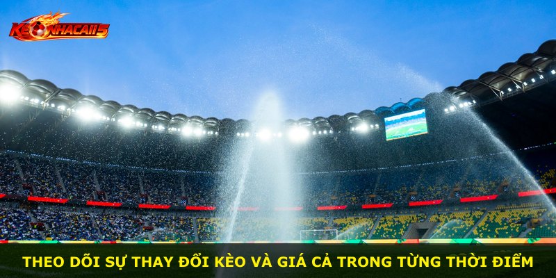 Theo dõi sự thay đổi kèo và giá cả trong từng thời điểm