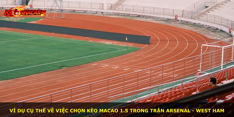 Ví dụ cụ thể về việc chọn kèo Macao 1.5 trong trận Arsenal - West Ham