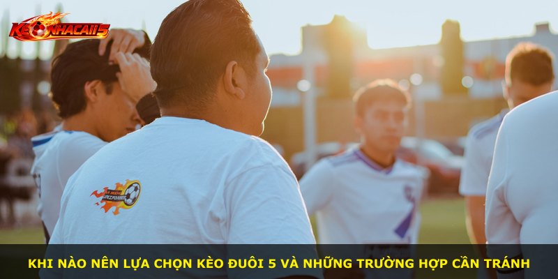 Khi nào nên lựa chọn kèo đuôi 5 và những trường hợp cần tránh