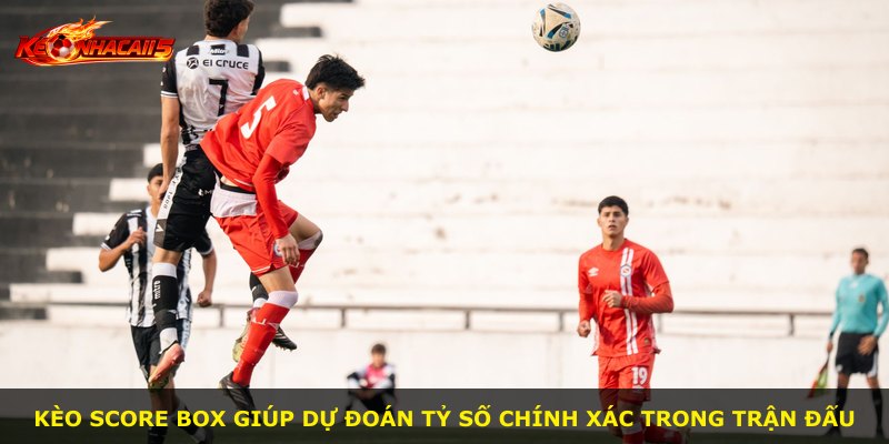 Kèo Score Box giúp dự đoán tỷ số chính xác trong trận đấu
