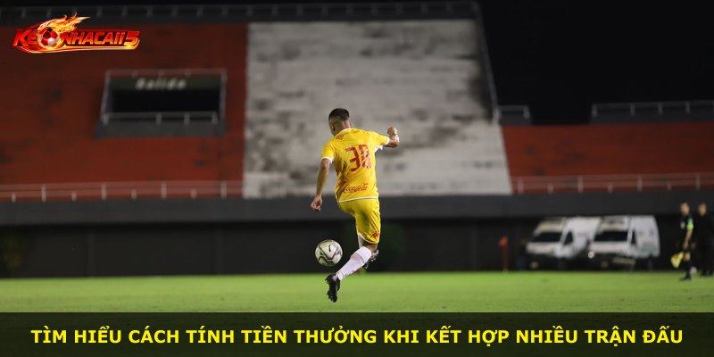 Tìm hiểu cách tính tiền thưởng khi kết hợp nhiều trận đấu