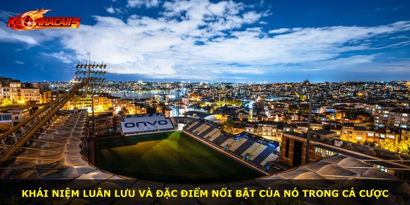 Khái niệm luân lưu và đặc điểm nổi bật của nó trong cá cược