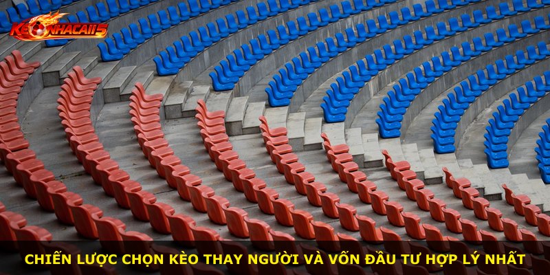 Chiến lược chọn kèo thay người và vốn đầu tư hợp lý nhất