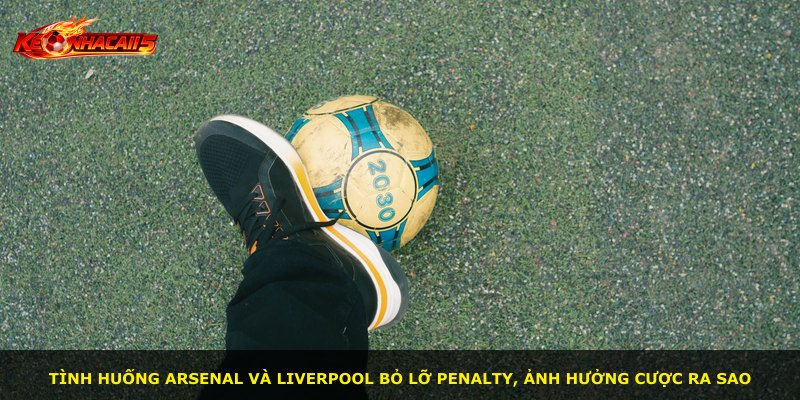 Tình huống Arsenal và Liverpool bỏ lỡ penalty, ảnh hưởng cược ra sao