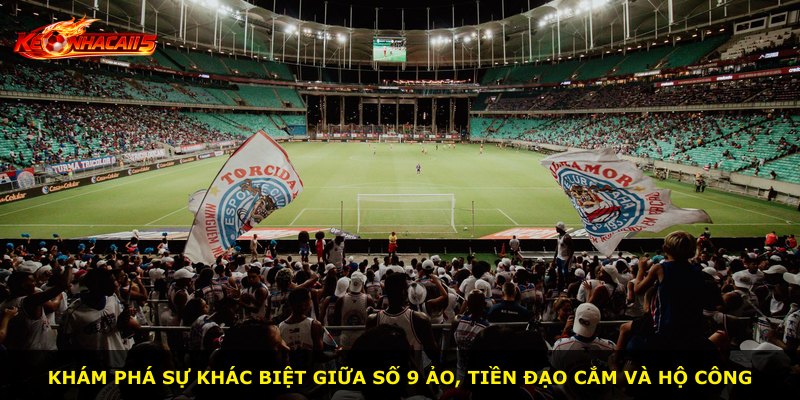 Khám phá sự khác biệt giữa số 9 ảo, tiền đạo cắm và hộ công