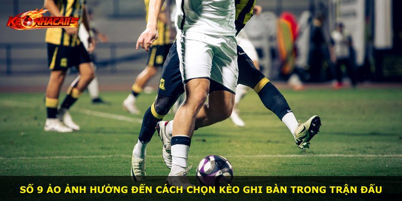 Số 9 ảo ảnh hưởng đến cách chọn kèo ghi bàn trong trận đấu