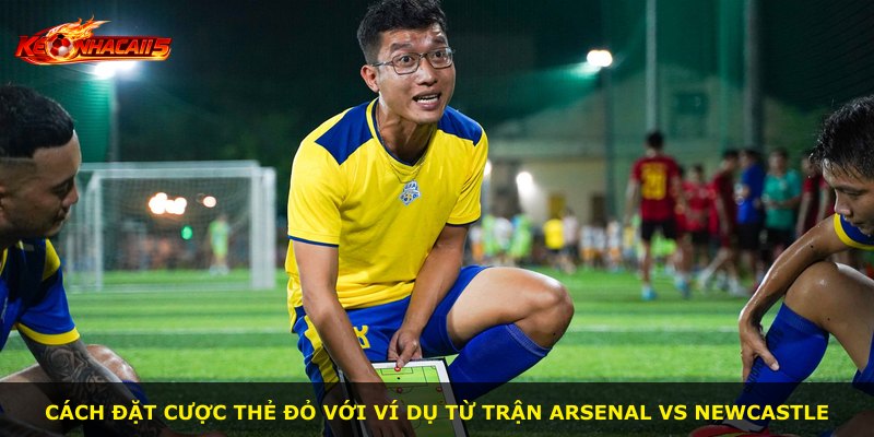 Cách đặt cược thẻ đỏ với ví dụ từ trận Arsenal vs Newcastle