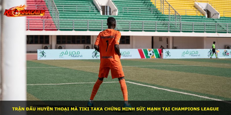Trận đấu huyền thoại mà Tiki Taka chứng minh sức mạnh tại Champions League