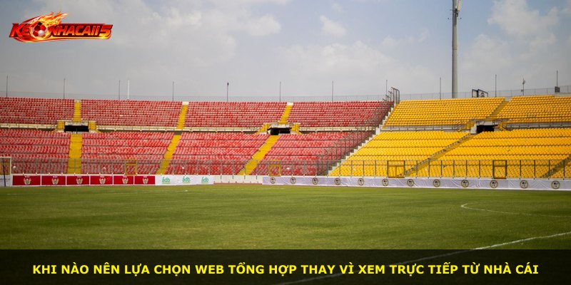 Khi nào nên lựa chọn web tổng hợp thay vì xem trực tiếp từ nhà cái